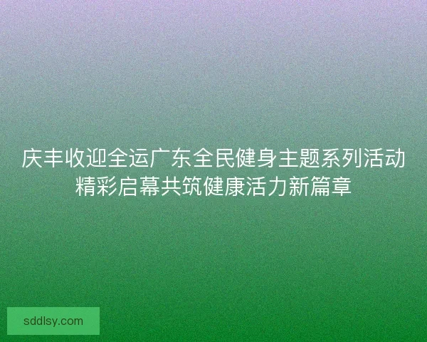 庆丰收迎全运广东全民健身主题系列活动精彩启幕共筑健康活力新篇章