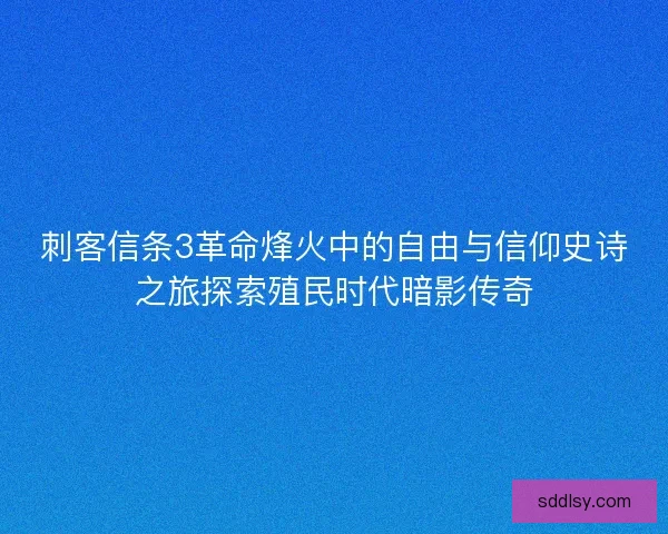 刺客信条3革命烽火中的自由与信仰史诗之旅探索殖民时代暗影传奇