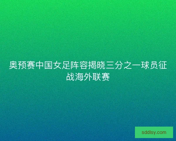 奥预赛中国女足阵容揭晓三分之一球员征战海外联赛