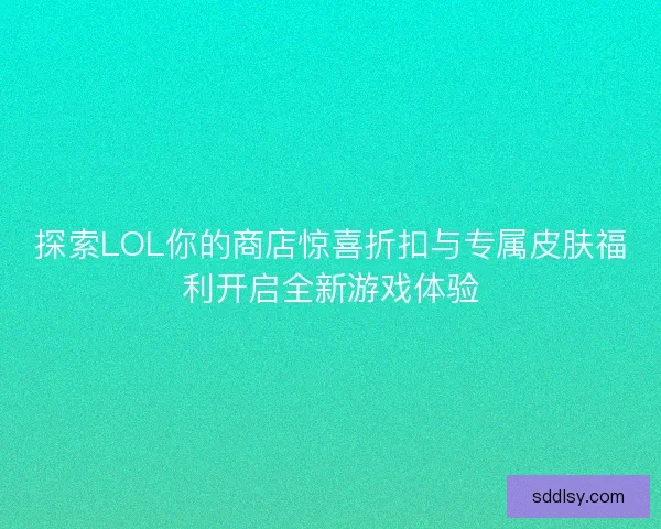 探索LOL你的商店惊喜折扣与专属皮肤福利开启全新游戏体验