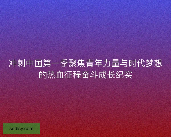 冲刺中国第一季聚焦青年力量与时代梦想的热血征程奋斗成长纪实